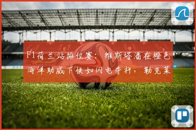 F1荷兰站排位赛：维斯塔潘在橙色海洋助威下快如闪电夺杆，勒克莱尔仅以零点一秒之差居第二发车