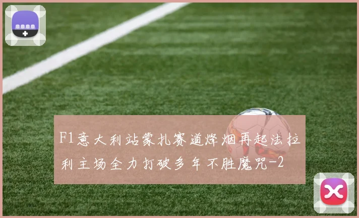 F1意大利站蒙扎赛道烽烟再起法拉利主场全力打破多年不胜魔咒