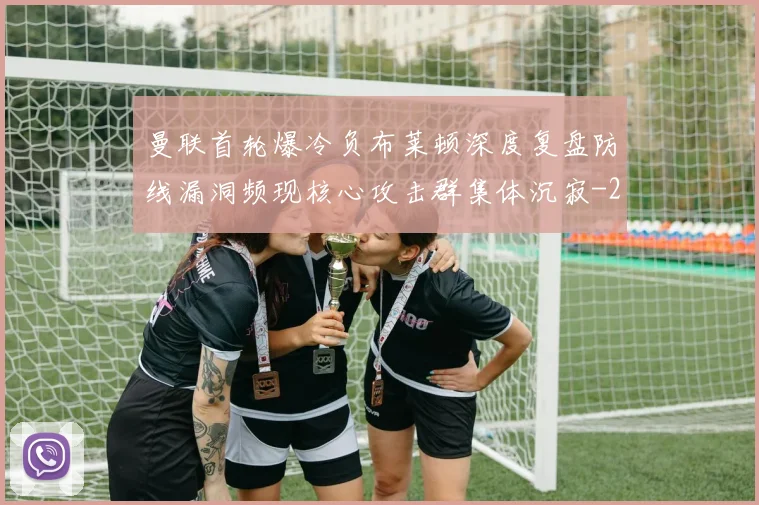 曼联首轮爆冷负布莱顿深度复盘防线漏洞频现核心攻击群集体沉寂