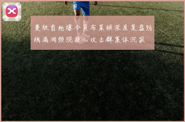 曼联首轮爆冷负布莱顿深度复盘防线漏洞频现核心攻击群集体沉寂