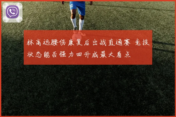林高远腰伤康复后出战直通赛 竞技状态能否强力回升成最大看点