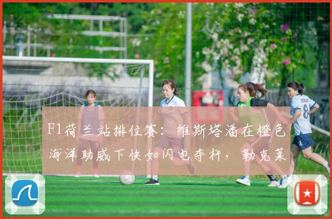 F1荷兰站排位赛：维斯塔潘在橙色海洋助威下快如闪电夺杆，勒克莱尔仅以零点一秒之差居第二发车