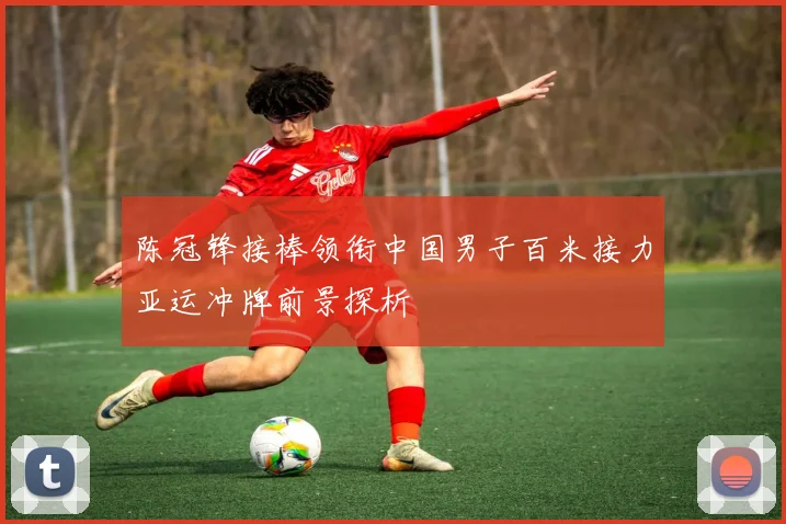 陈冠锋接棒领衔中国男子百米接力亚运冲牌前景探析
